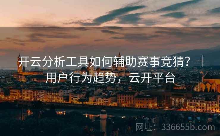 开云分析工具如何辅助赛事竞猜？｜用户行为趋势，云开平台  第1张