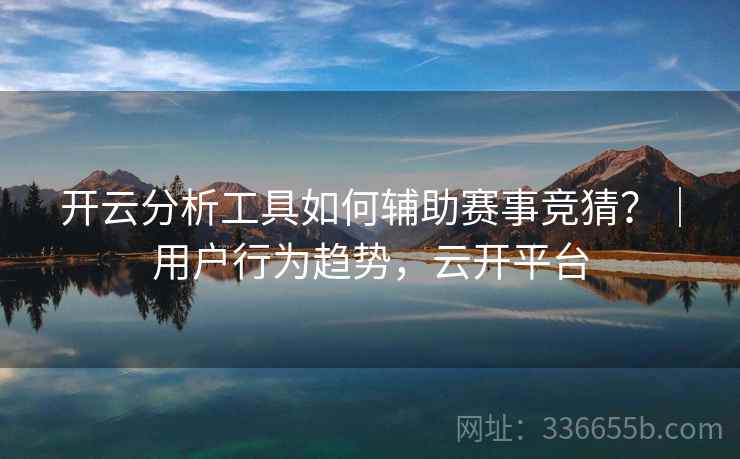 开云分析工具如何辅助赛事竞猜？｜用户行为趋势，云开平台  第2张