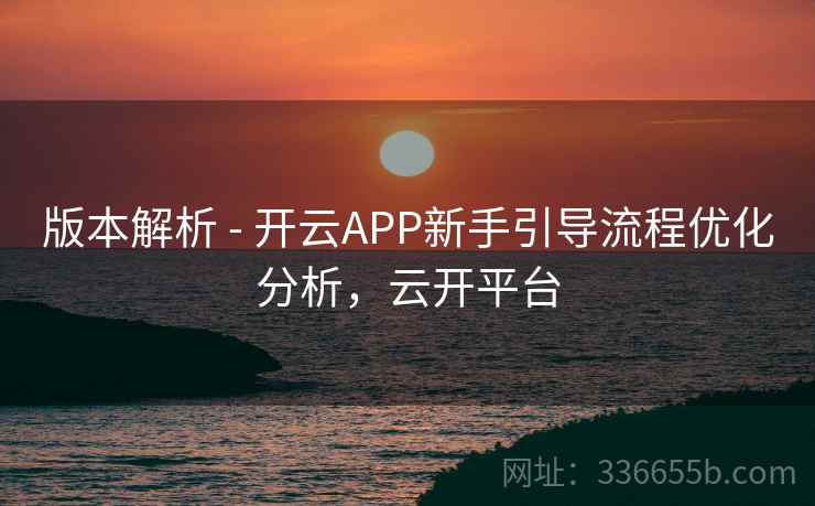 版本解析 - 开云APP新手引导流程优化分析，云开平台  第1张