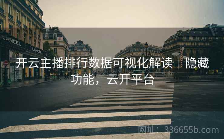 开云主播排行数据可视化解读｜隐藏功能，云开平台