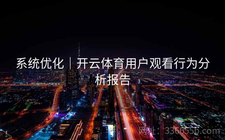 系统优化｜开云体育用户观看行为分析报告