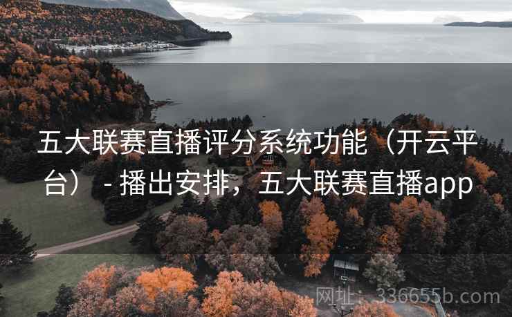 五大联赛直播评分系统功能（开云平台） - 播出安排，五大联赛直播app