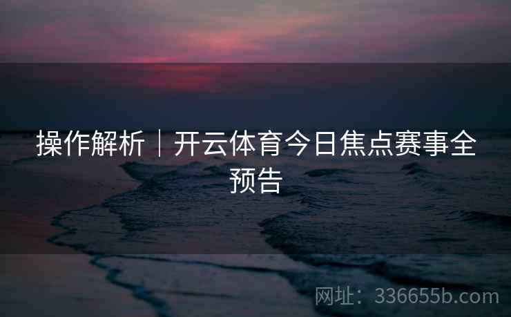操作解析｜开云体育今日焦点赛事全预告  第1张