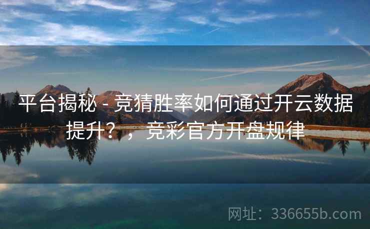 平台揭秘 - 竞猜胜率如何通过开云数据提升？，竞彩官方开盘规律