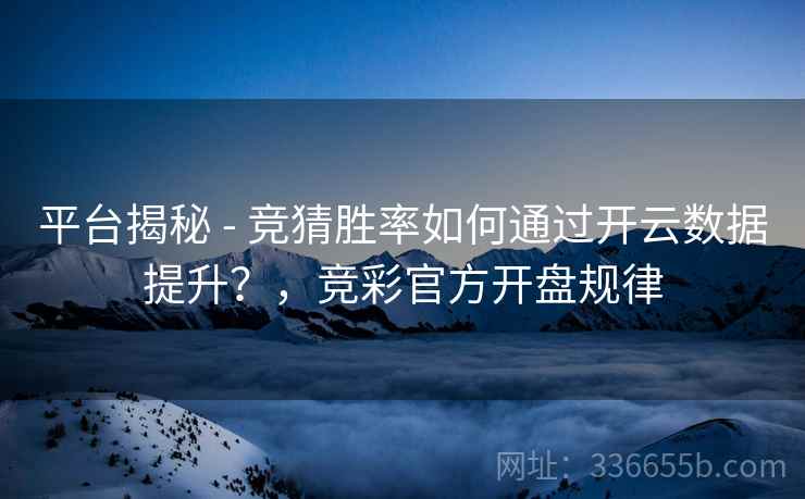 平台揭秘 - 竞猜胜率如何通过开云数据提升？，竞彩官方开盘规律