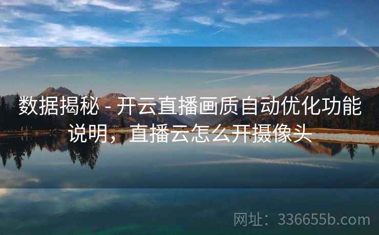 数据揭秘 - 开云直播画质自动优化功能说明，直播云怎么开摄像头
