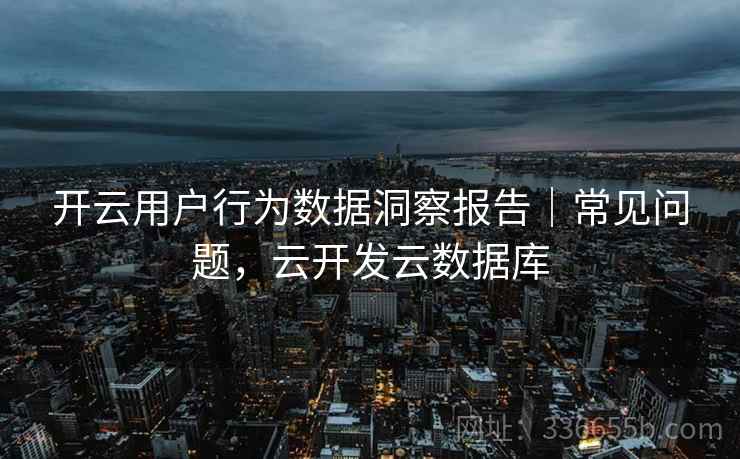 开云用户行为数据洞察报告｜常见问题，云开发云数据库