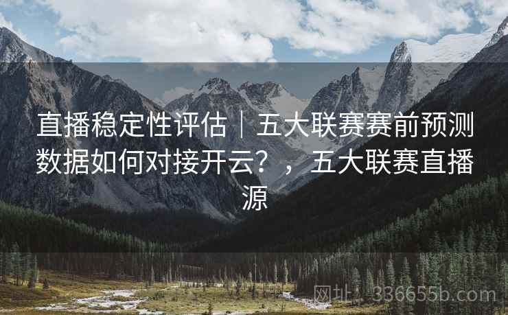 直播稳定性评估｜五大联赛赛前预测数据如何对接开云？，五大联赛直播源