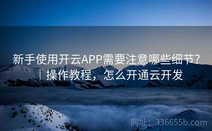 新手使用开云APP需要注意哪些细节？｜操作教程，怎么开通云开发