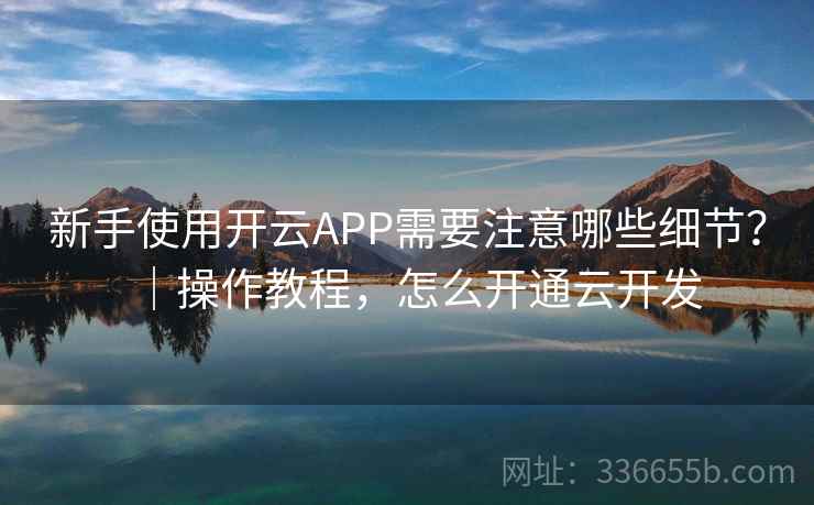 新手使用开云APP需要注意哪些细节？｜操作教程，怎么开通云开发