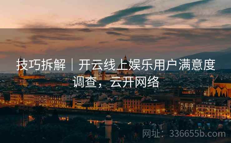 技巧拆解｜开云线上娱乐用户满意度调查，云开网络