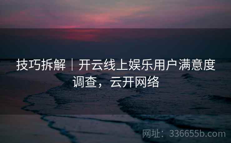 技巧拆解｜开云线上娱乐用户满意度调查，云开网络
