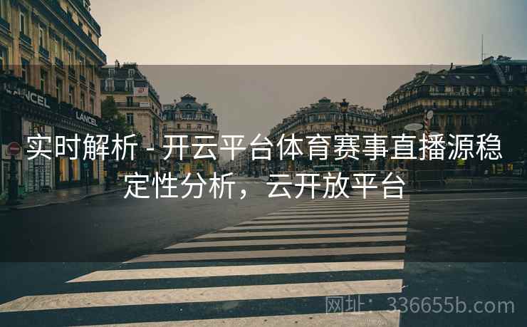 实时解析 - 开云平台体育赛事直播源稳定性分析，云开放平台