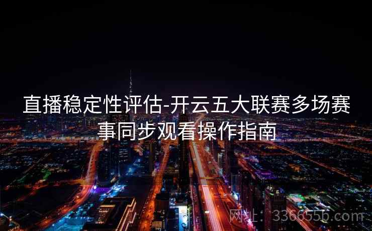 直播稳定性评估-开云五大联赛多场赛事同步观看操作指南
