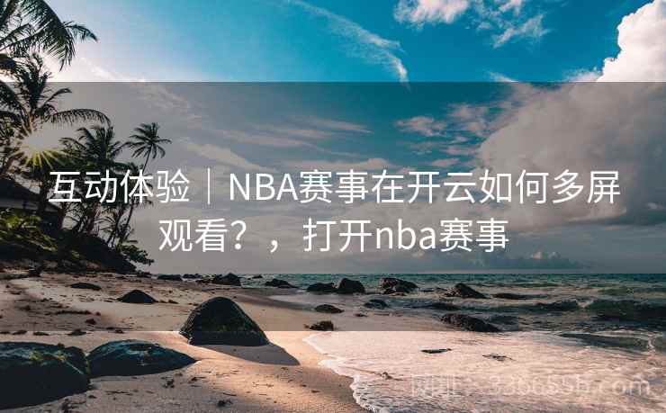 互动体验｜NBA赛事在开云如何多屏观看？，打开nba赛事