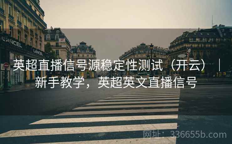 英超直播信号源稳定性测试（开云）｜新手教学，英超英文直播信号