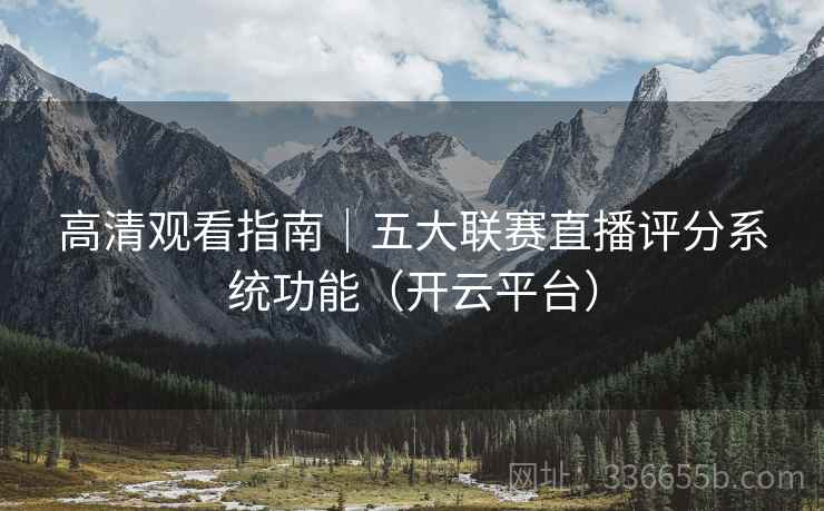 高清观看指南｜五大联赛直播评分系统功能（开云平台）  第1张