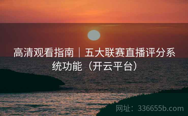 高清观看指南｜五大联赛直播评分系统功能（开云平台）  第2张