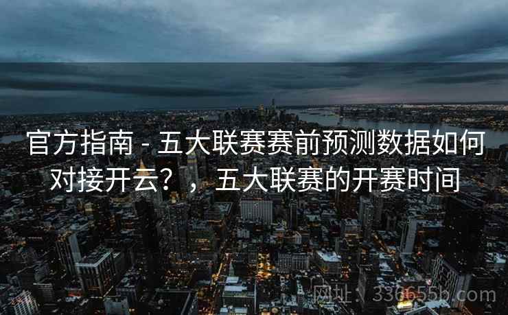 官方指南 - 五大联赛赛前预测数据如何对接开云？，五大联赛的开赛时间  第2张