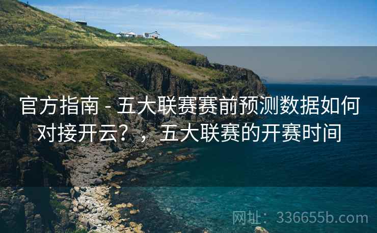 官方指南 - 五大联赛赛前预测数据如何对接开云？，五大联赛的开赛时间  第1张