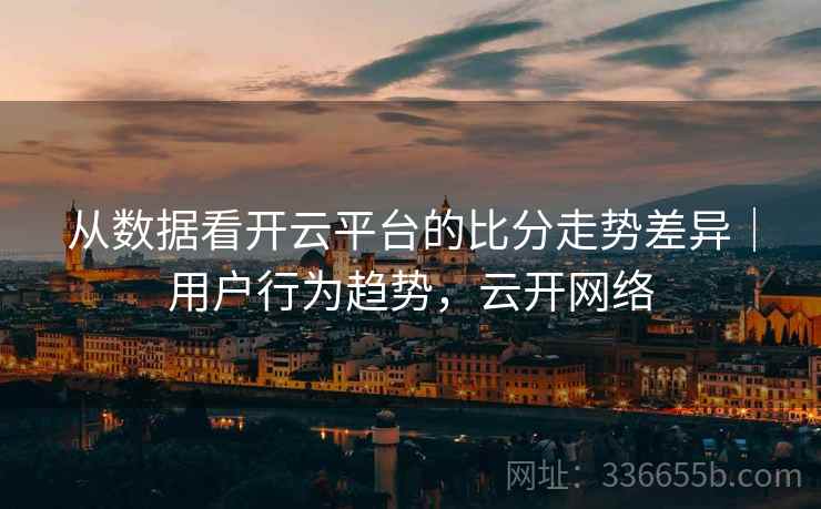 从数据看开云平台的比分走势差异｜用户行为趋势，云开网络