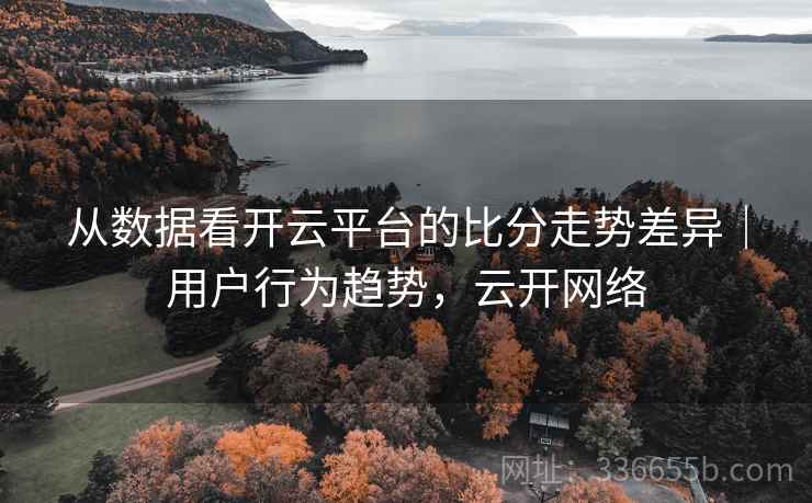 从数据看开云平台的比分走势差异｜用户行为趋势，云开网络