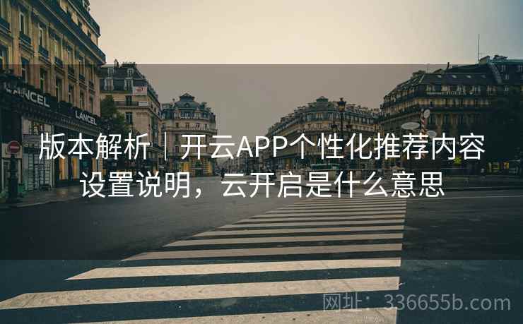 版本解析｜开云APP个性化推荐内容设置说明，云开启是什么意思