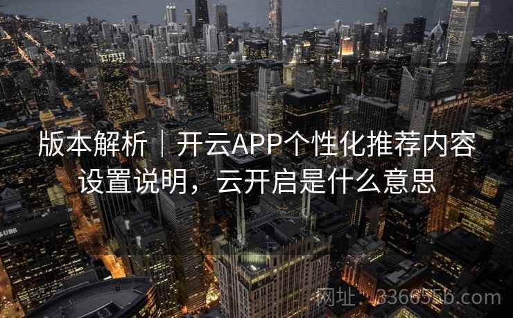 版本解析｜开云APP个性化推荐内容设置说明，云开启是什么意思