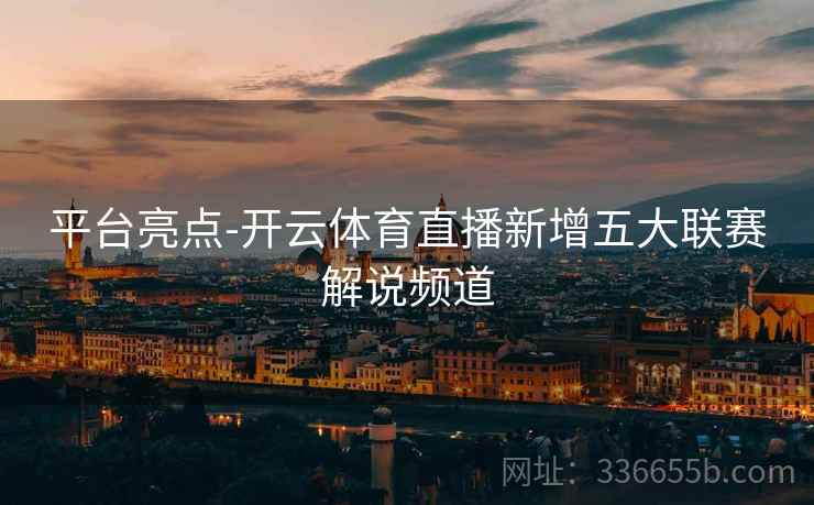 平台亮点-开云体育直播新增五大联赛解说频道