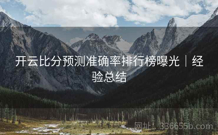 开云比分预测准确率排行榜曝光｜经验总结