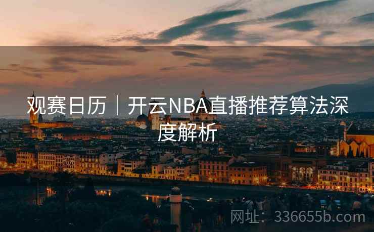 观赛日历｜开云NBA直播推荐算法深度解析