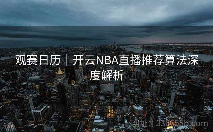 观赛日历｜开云NBA直播推荐算法深度解析