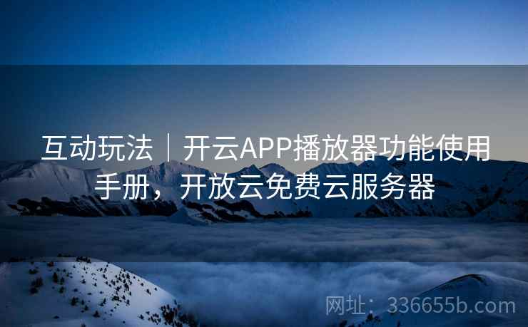 互动玩法｜开云APP播放器功能使用手册，开放云免费云服务器