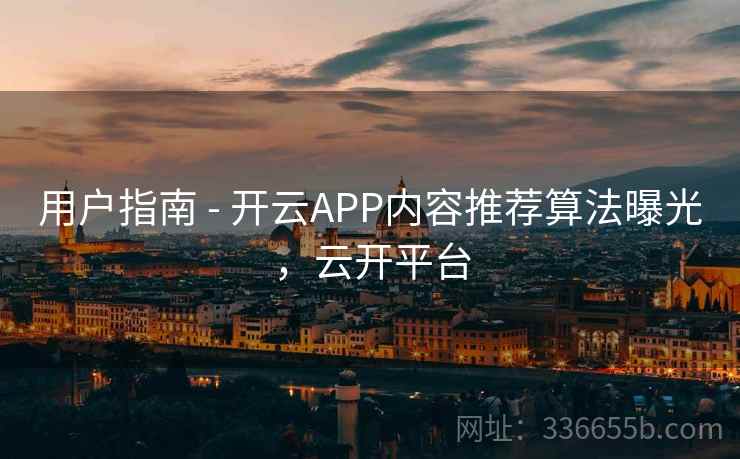 用户指南 - 开云APP内容推荐算法曝光，云开平台