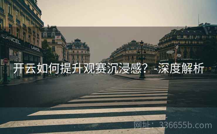 开云如何提升观赛沉浸感？-深度解析