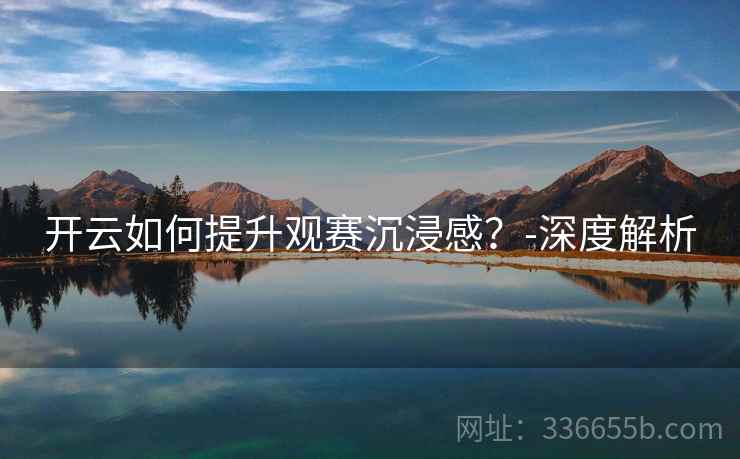 开云如何提升观赛沉浸感？-深度解析