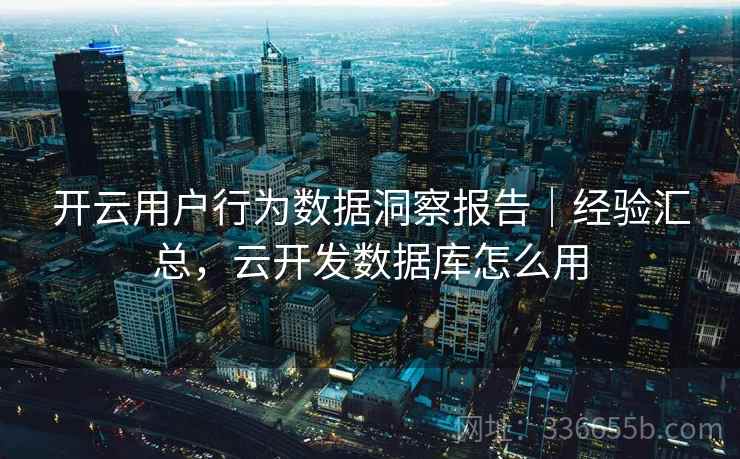 开云用户行为数据洞察报告｜经验汇总，云开发数据库怎么用