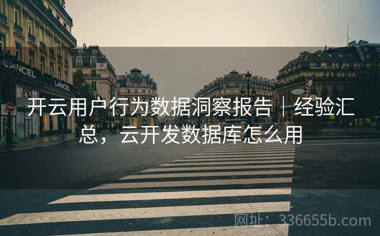 开云用户行为数据洞察报告｜经验汇总，云开发数据库怎么用