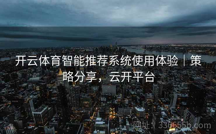 开云体育智能推荐系统使用体验｜策略分享，云开平台