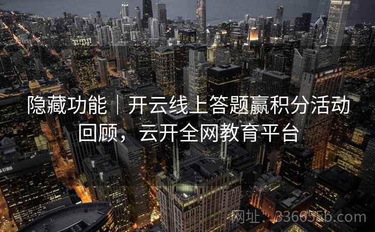 隐藏功能｜开云线上答题赢积分活动回顾，云开全网教育平台