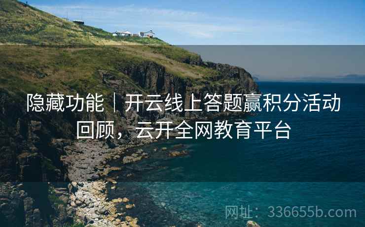 隐藏功能｜开云线上答题赢积分活动回顾，云开全网教育平台