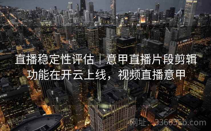 直播稳定性评估｜意甲直播片段剪辑功能在开云上线，视频直播意甲