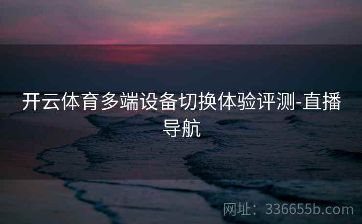 开云体育多端设备切换体验评测-直播导航
