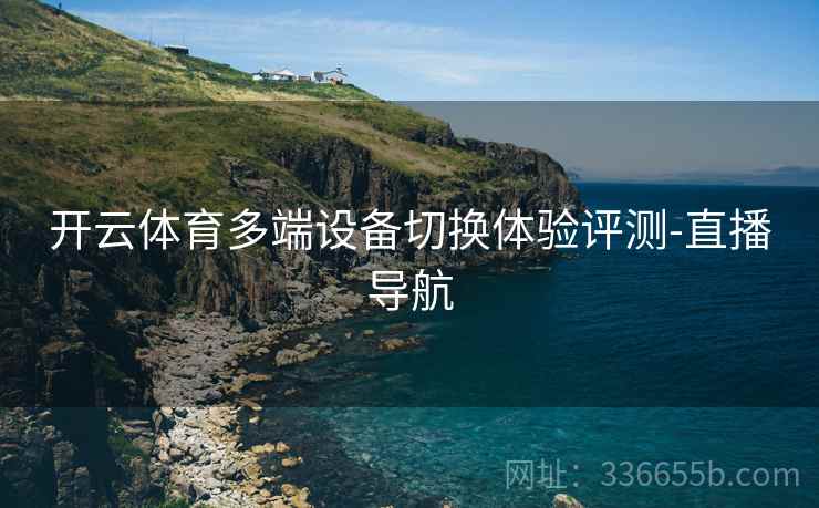开云体育多端设备切换体验评测-直播导航