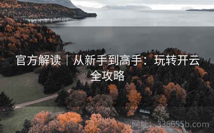 官方解读｜从新手到高手：玩转开云全攻略