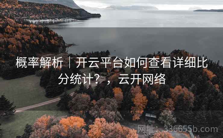 概率解析｜开云平台如何查看详细比分统计？，云开网络
