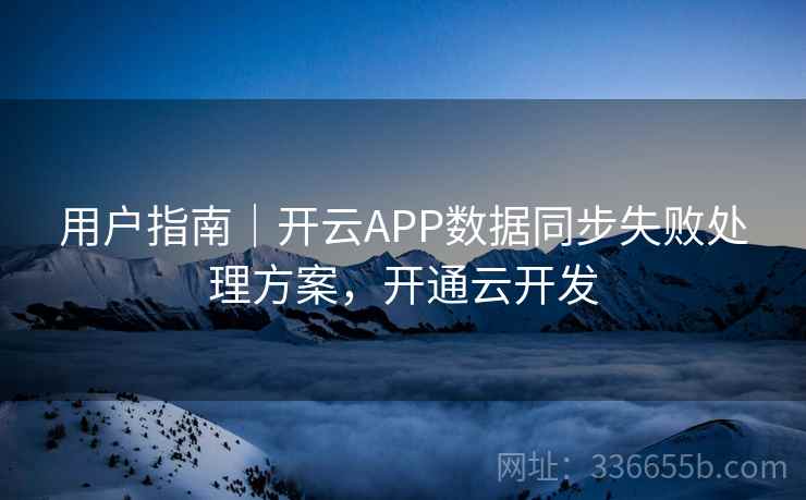 用户指南｜开云APP数据同步失败处理方案，开通云开发