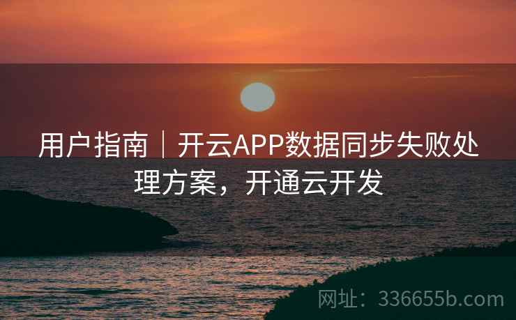 用户指南｜开云APP数据同步失败处理方案，开通云开发