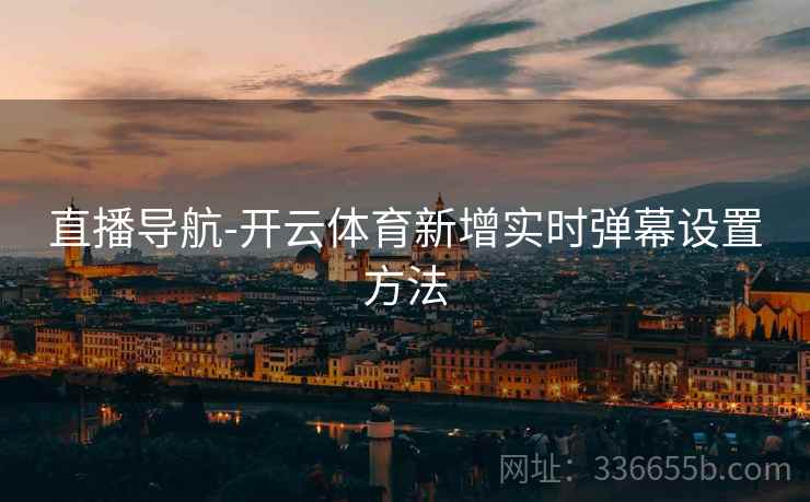 直播导航-开云体育新增实时弹幕设置方法