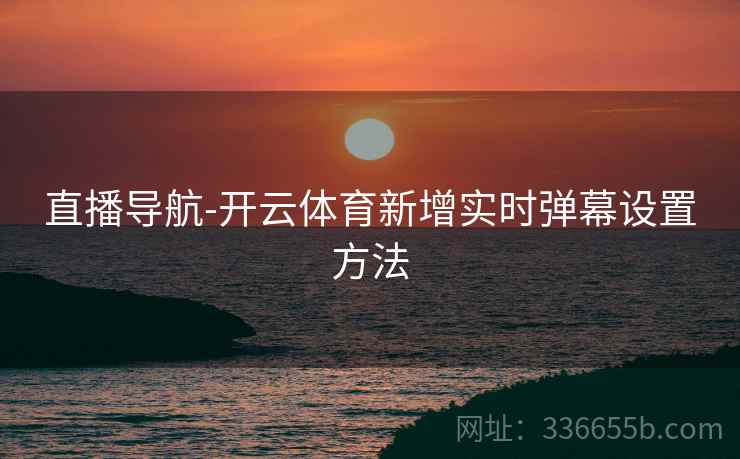 直播导航-开云体育新增实时弹幕设置方法